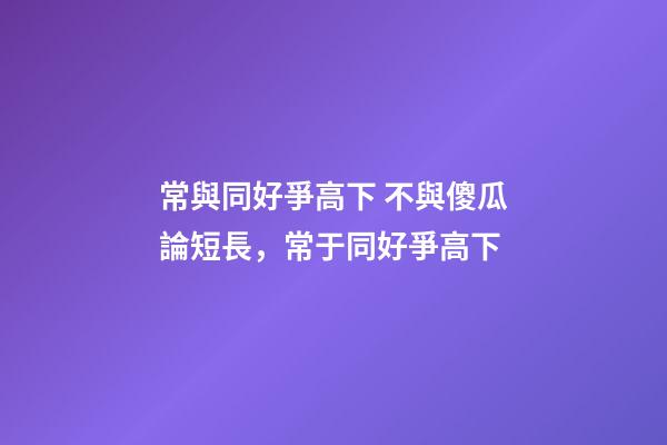 常與同好爭高下 不與傻瓜論短長，常于同好爭高下-第1張-觀點-玄機派